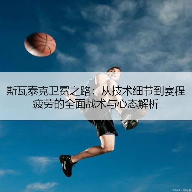 斯瓦泰克卫冕之路：从技术细节到赛程疲劳的全面战术与心态解析